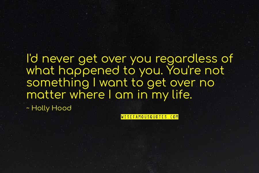 I Want You In My Life Love Quotes By Holly Hood: I'd never get over you regardless of what I Want You In My Life Love Quotes By Holly Hood: I'd never get over you regardless of what