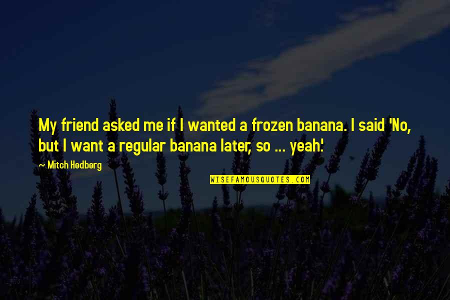 I Want You More Than A Friend Quotes By Mitch Hedberg: My friend asked me if I wanted a