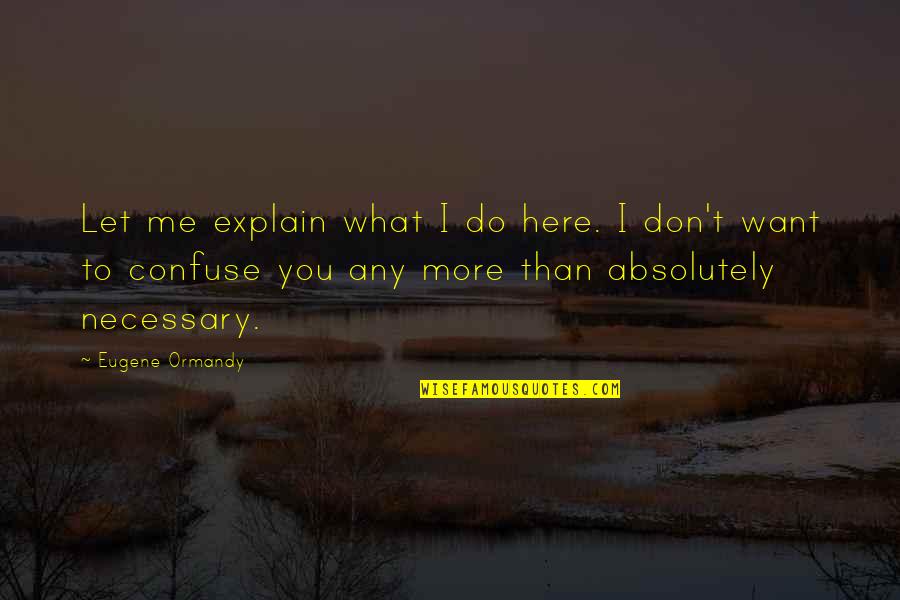 I Want You More Than Quotes By Eugene Ormandy: Let me explain what I do here. I