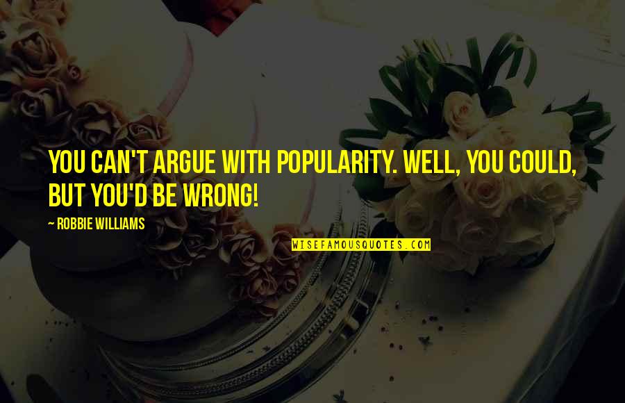 I Want You So Bad Sexually Quotes By Robbie Williams: You can't argue with popularity. Well, you could,