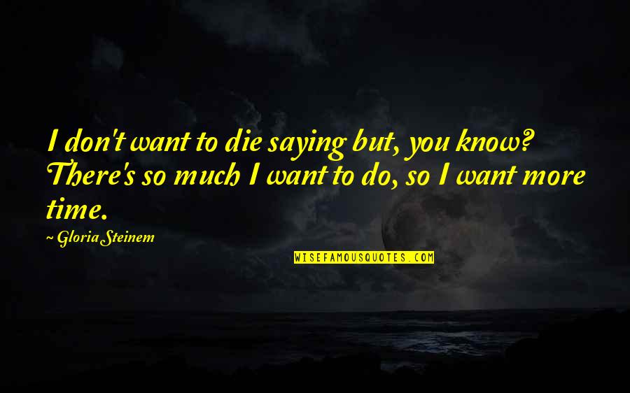 I Want You So Much Quotes By Gloria Steinem: I don't want to die saying but, you