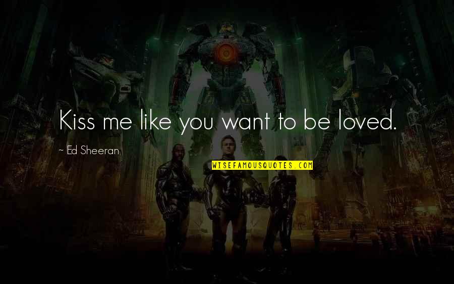 I Want You To Kiss Me All Over Quotes By Ed Sheeran: Kiss me like you want to be loved. I Want You To Kiss Me All Over Quotes By Ed Sheeran: Kiss me like you want to be loved.