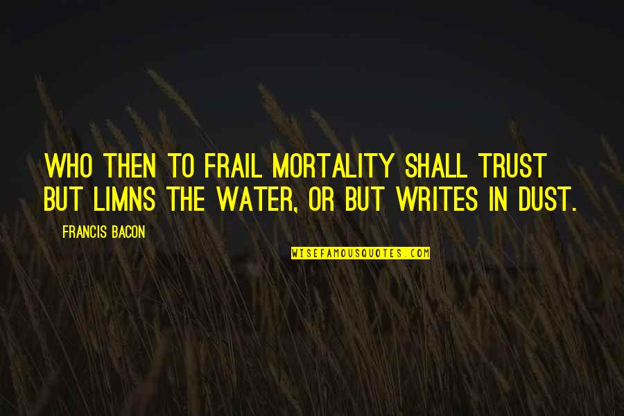 I Want You To Show Me You Care Quotes By Francis Bacon: Who then to frail mortality shall trust But