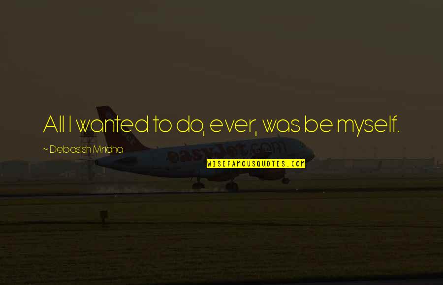 I Wanted To Be Myself Quotes By Debasish Mridha: All I wanted to do, ever, was be