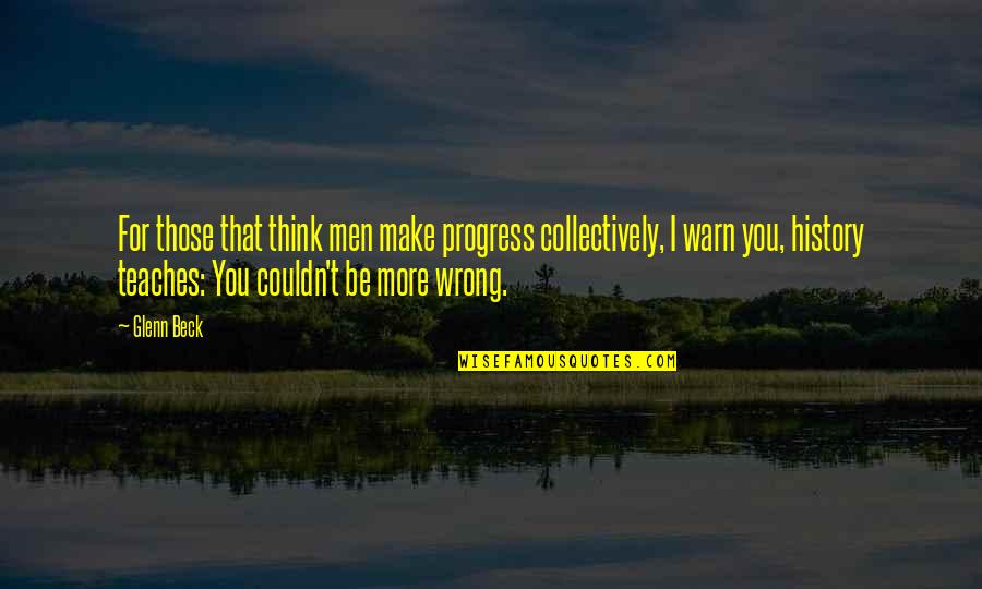 I Warn You Quotes By Glenn Beck: For those that think men make progress collectively,