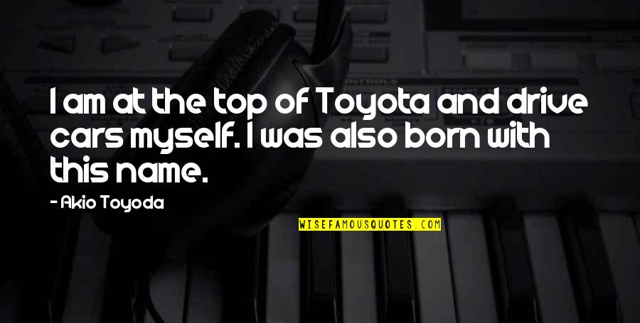 I Was Born By Myself Quotes By Akio Toyoda: I am at the top of Toyota and