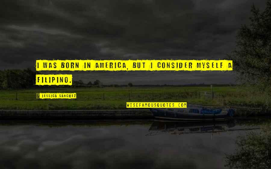 I Was Born By Myself Quotes By Jessica Sanchez: I was born in America, but I consider