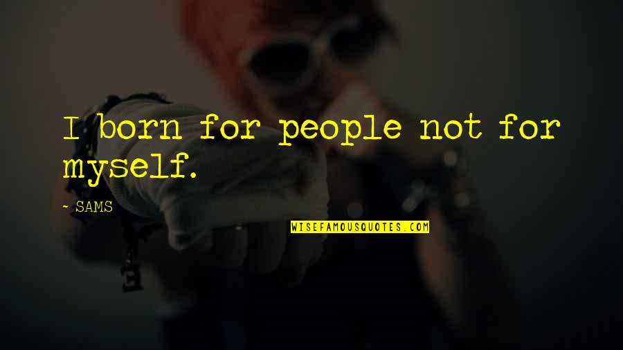 I Was Born By Myself Quotes By SAMS: I born for people not for myself.