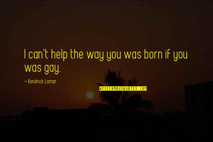 I Was Born Quotes By Kendrick Lamar: I can't help the way you was born I Was Born Quotes By Kendrick Lamar: I can't help the way you was born