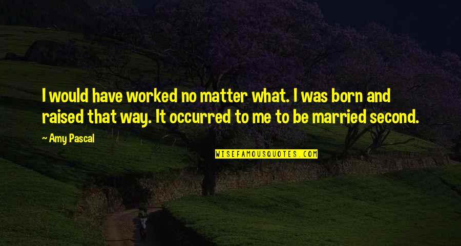 I Was Born To Be Me Quotes By Amy Pascal: I would have worked no matter what. I I Was Born To Be Me Quotes By Amy Pascal: I would have worked no matter what. I