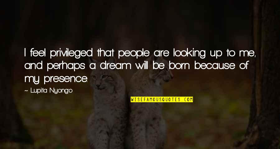 I Was Born To Be Me Quotes By Lupita Nyong'o: I feel privileged that people are looking up I Was Born To Be Me Quotes By Lupita Nyong'o: I feel privileged that people are looking up