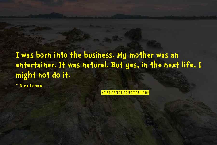 I Was Born To Do This Quotes By Dina Lohan: I was born into the business. My mother I Was Born To Do This Quotes By Dina Lohan: I was born into the business. My mother