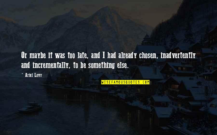 I Was Chosen Quotes By Ariel Levy: Or maybe it was too late, and I I Was Chosen Quotes By Ariel Levy: Or maybe it was too late, and I