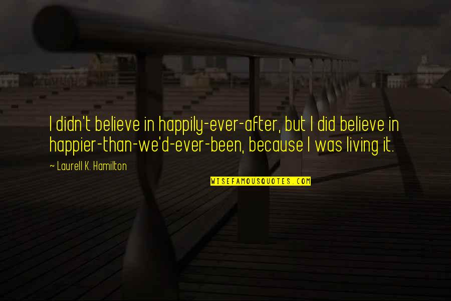 I Was Happier Than Quotes By Laurell K. Hamilton: I didn't believe in happily-ever-after, but I did