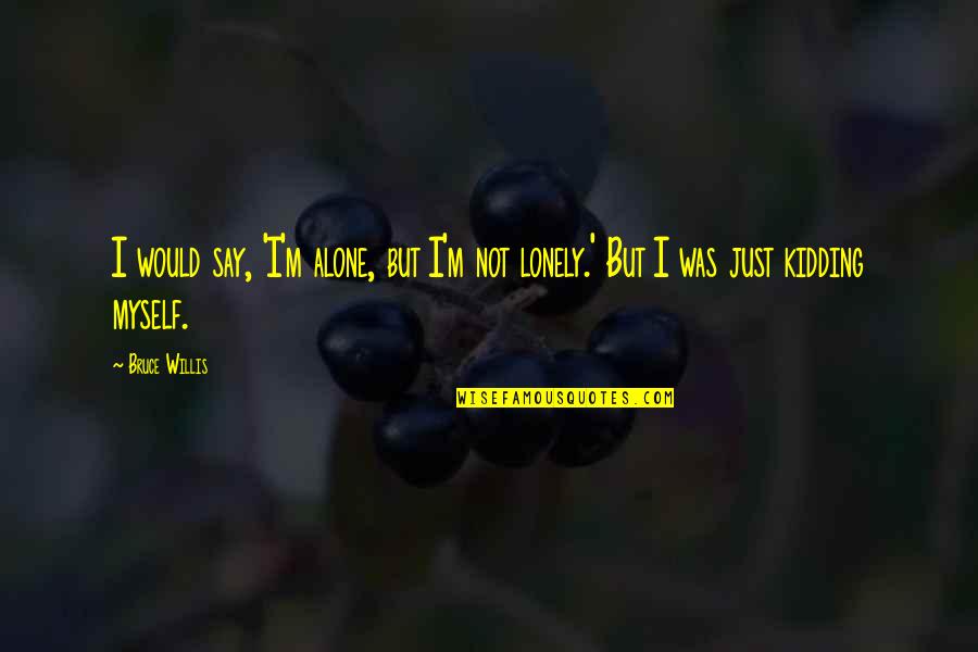 I Was Just Kidding Quotes By Bruce Willis: I would say, 'I'm alone, but I'm not