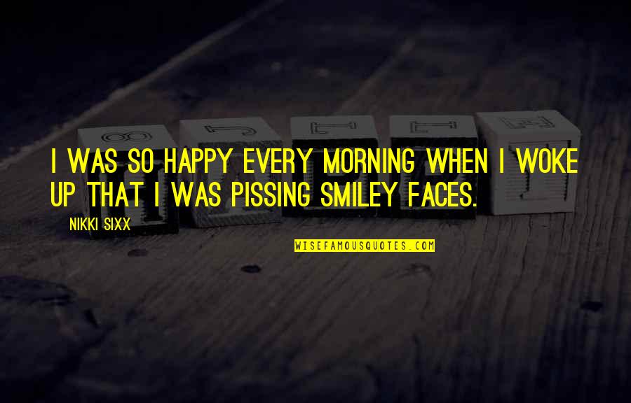 I Was So Happy Quotes By Nikki Sixx: I was so happy every morning when I