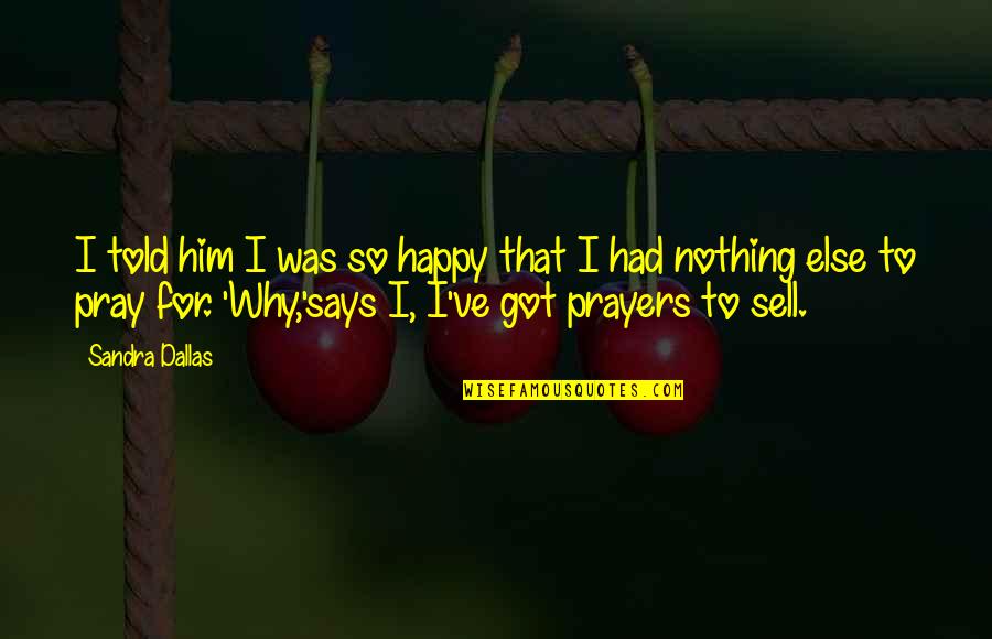 I Was So Happy Quotes By Sandra Dallas: I told him I was so happy that