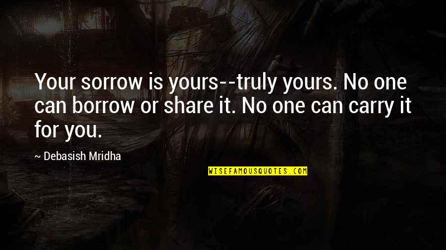 I Was The Only One There For You Quotes By Debasish Mridha: Your sorrow is yours--truly yours. No one can I Was The Only One There For You Quotes By Debasish Mridha: Your sorrow is yours--truly yours. No one can