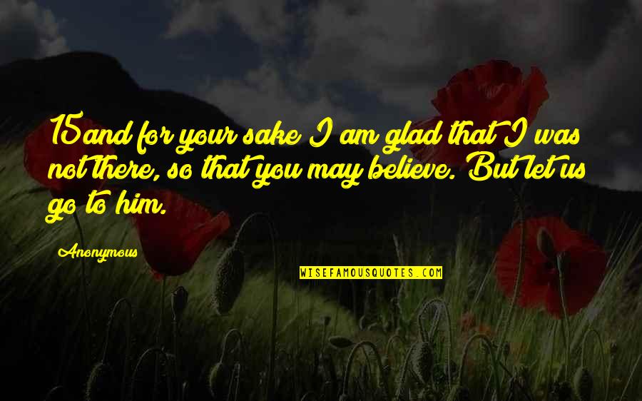 I Was There For You Quotes By Anonymous: 15and for your sake I am glad that