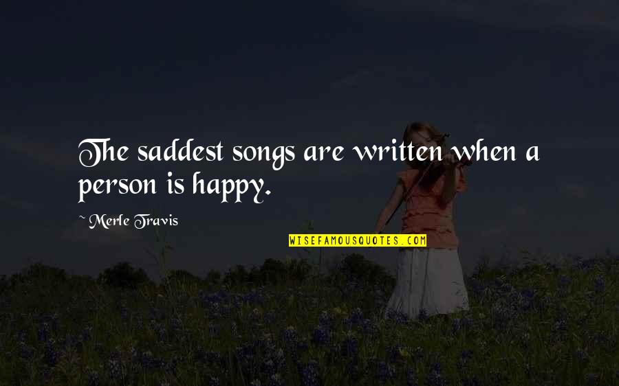 I Was There When It Was Written Quotes By Merle Travis: The saddest songs are written when a person I Was There When It Was Written Quotes By Merle Travis: The saddest songs are written when a person