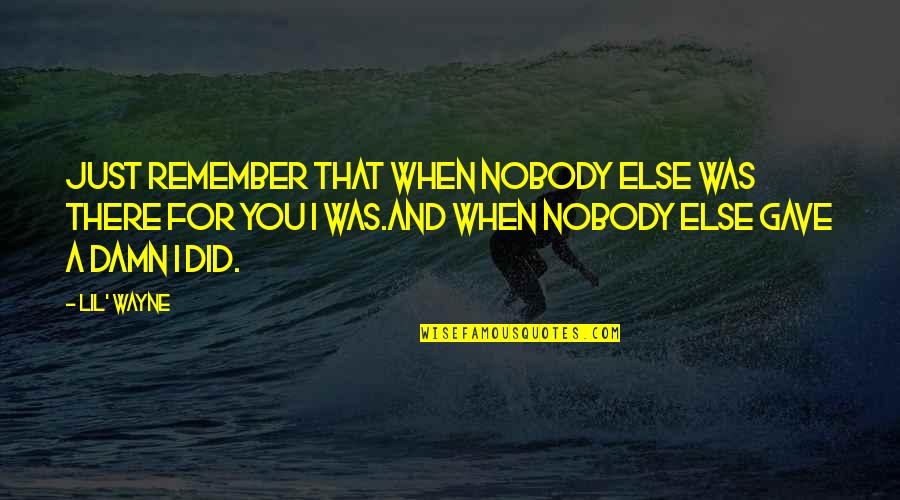 I Was There When Nobody Else Was Quotes By Lil' Wayne: Just remember that when nobody else was there I Was There When Nobody Else Was Quotes By Lil' Wayne: Just remember that when nobody else was there