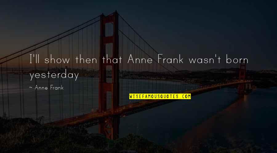 I Wasn't Born Yesterday Quotes By Anne Frank: I'll show then that Anne Frank wasn't born I Wasn't Born Yesterday Quotes By Anne Frank: I'll show then that Anne Frank wasn't born