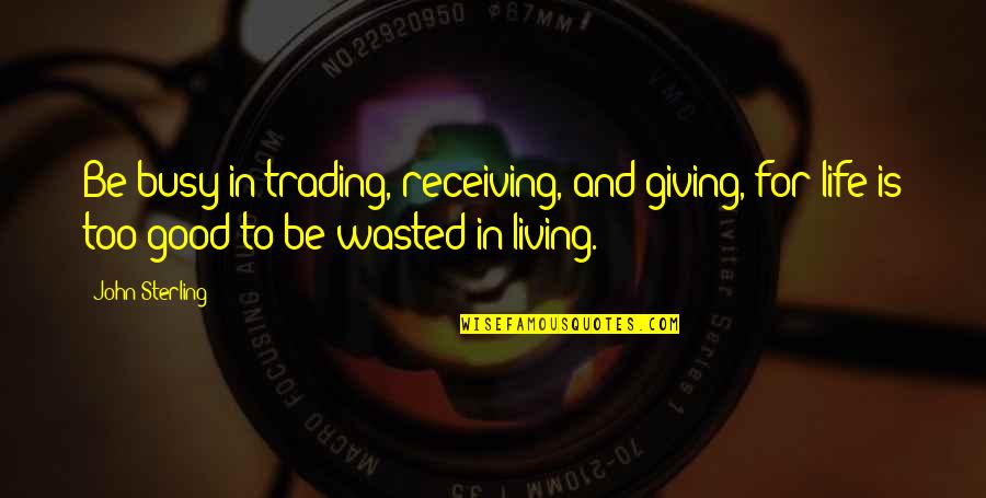 I Wasted My Life Quotes By John Sterling: Be busy in trading, receiving, and giving, for I Wasted My Life Quotes By John Sterling: Be busy in trading, receiving, and giving, for