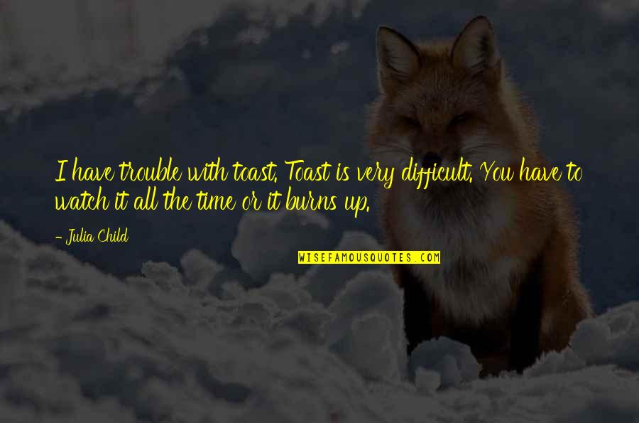 I Watch You Quotes By Julia Child: I have trouble with toast. Toast is very I Watch You Quotes By Julia Child: I have trouble with toast. Toast is very