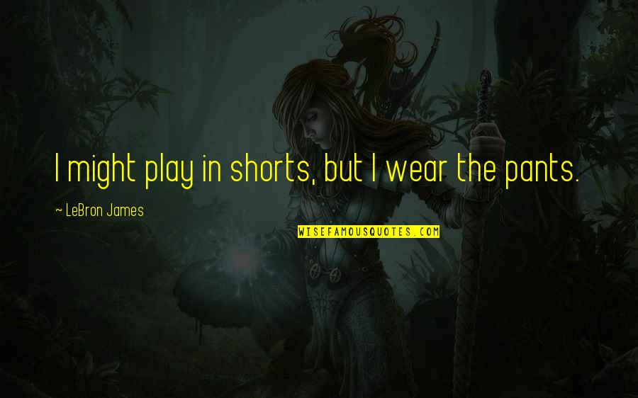 I Wear The Pants Quotes By LeBron James: I might play in shorts, but I wear