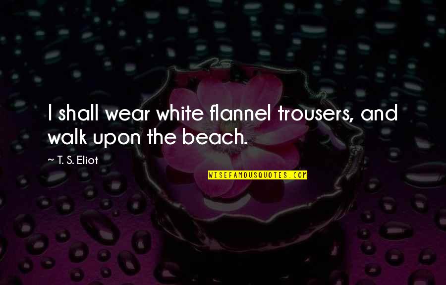 I Wear White Quotes By T. S. Eliot: I shall wear white flannel trousers, and walk