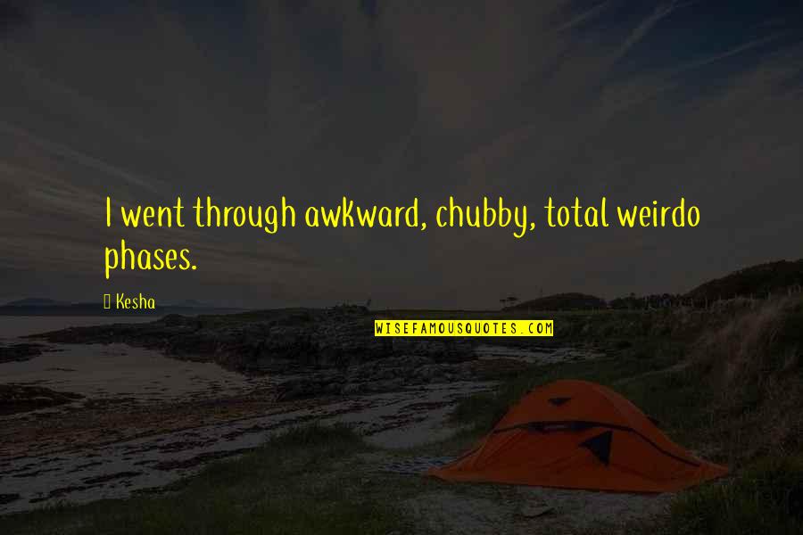 I Went Quotes By Kesha: I went through awkward, chubby, total weirdo phases.
