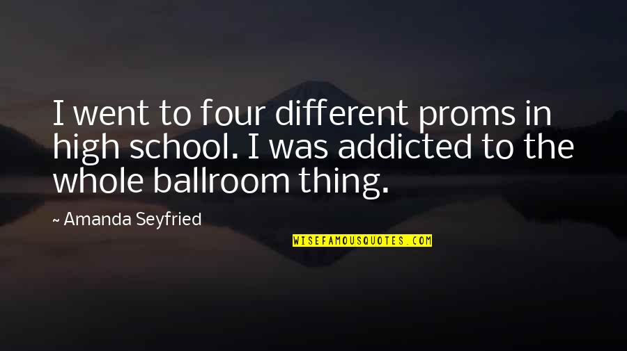 I Went To High School Quotes By Amanda Seyfried: I went to four different proms in high I Went To High School Quotes By Amanda Seyfried: I went to four different proms in high