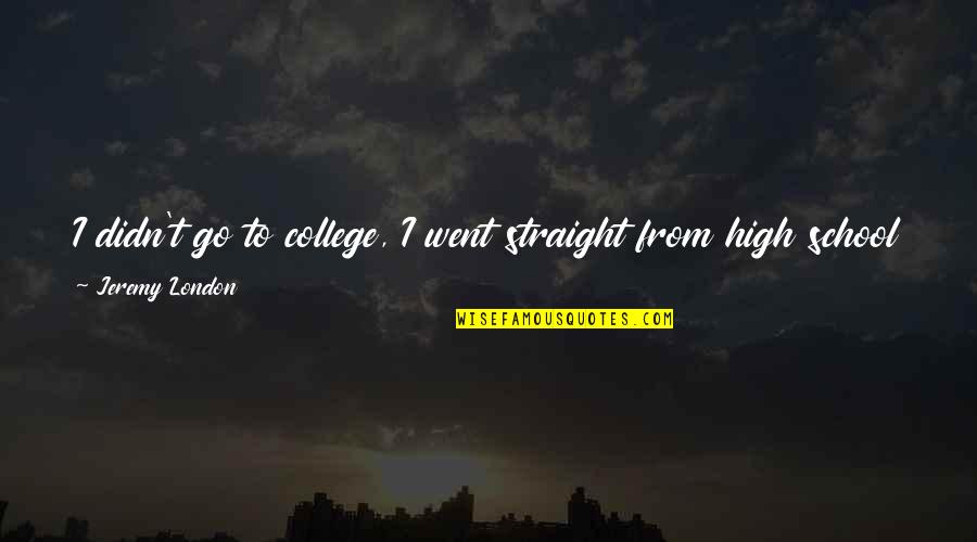 I Went To High School Quotes By Jeremy London: I didn't go to college, I went straight I Went To High School Quotes By Jeremy London: I didn't go to college, I went straight