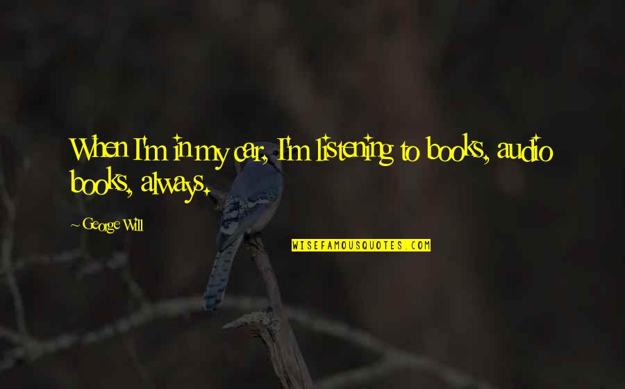 I Will Always Be With You Quotes By George Will: When I'm in my car, I'm listening to