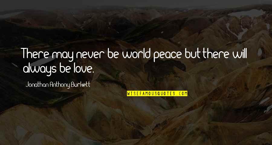 I Will Always Love You But Quotes By Jonathan Anthony Burkett: There may never be world peace but there