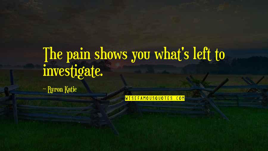 I Will Always Love You For Him Quotes By Byron Katie: The pain shows you what's left to investigate. I Will Always Love You For Him Quotes By Byron Katie: The pain shows you what's left to investigate.
