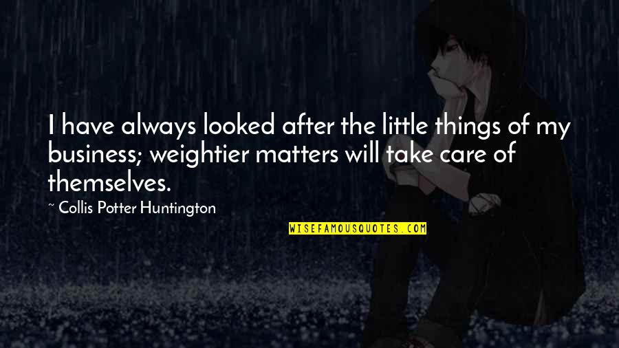 I Will Always Take Care Of You Quotes By Collis Potter Huntington: I have always looked after the little things I Will Always Take Care Of You Quotes By Collis Potter Huntington: I have always looked after the little things