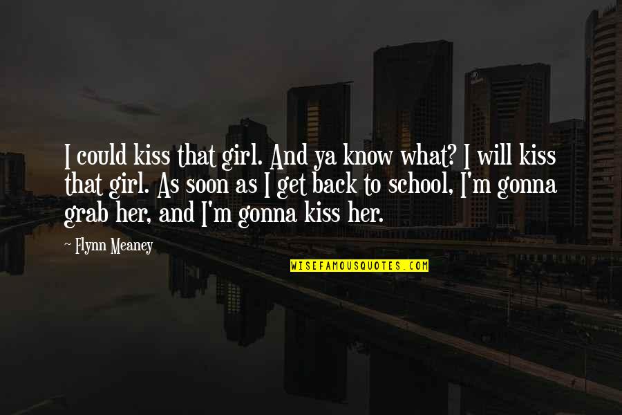 I Will Back Soon Quotes By Flynn Meaney: I could kiss that girl. And ya know I Will Back Soon Quotes By Flynn Meaney: I could kiss that girl. And ya know