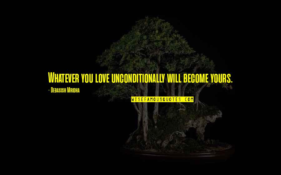 I Will Be Yours Quotes By Debasish Mridha: Whatever you love unconditionally will become yours.