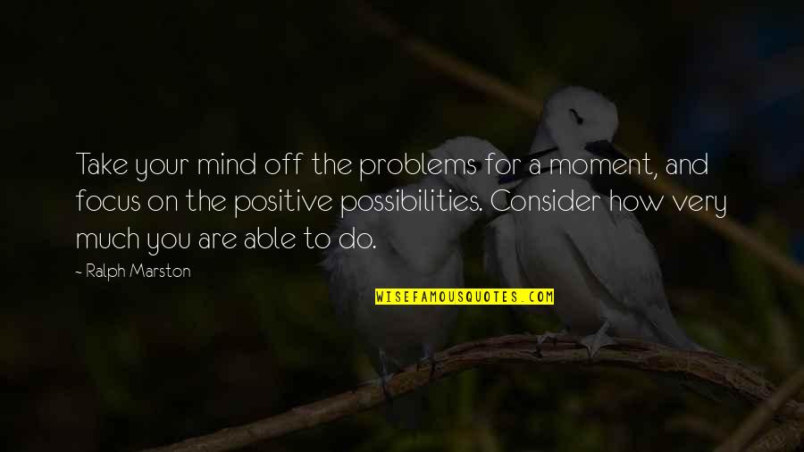 I Will Carry You Book Quotes By Ralph Marston: Take your mind off the problems for a