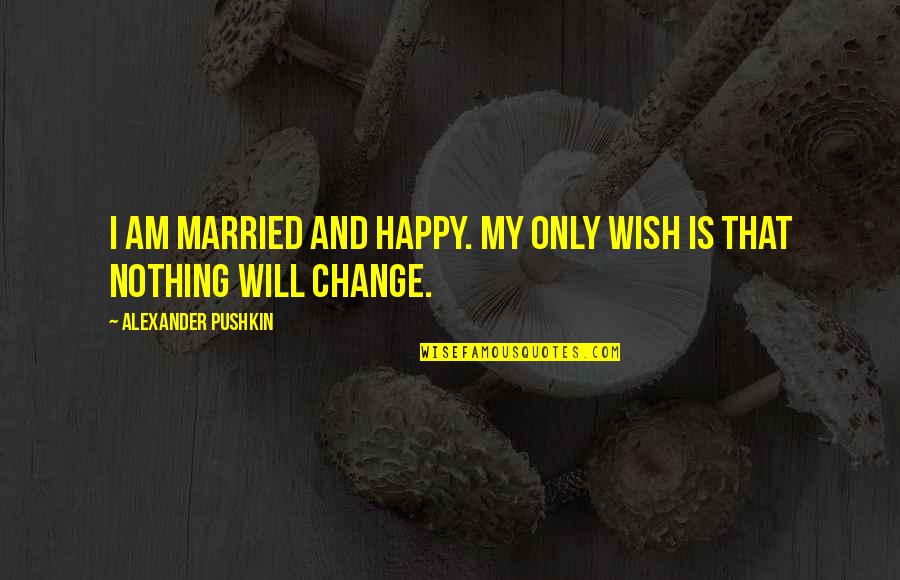 I Will Change Quotes By Alexander Pushkin: I am married and happy. My only wish