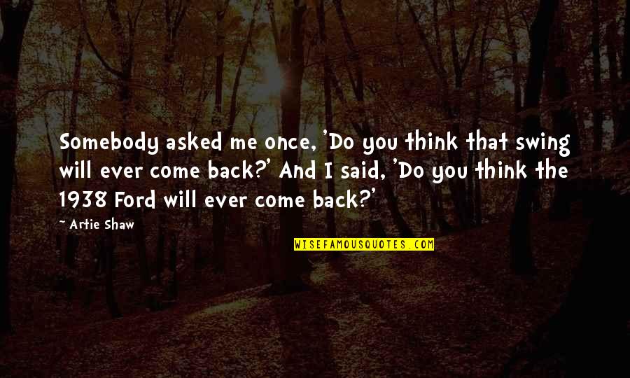 I Will Come Back Quotes By Artie Shaw: Somebody asked me once, 'Do you think that I Will Come Back Quotes By Artie Shaw: Somebody asked me once, 'Do you think that