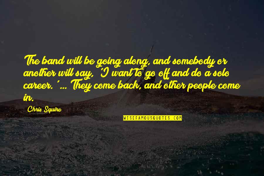 I Will Come Back Quotes By Chris Squire: The band will be going along, and somebody I Will Come Back Quotes By Chris Squire: The band will be going along, and somebody