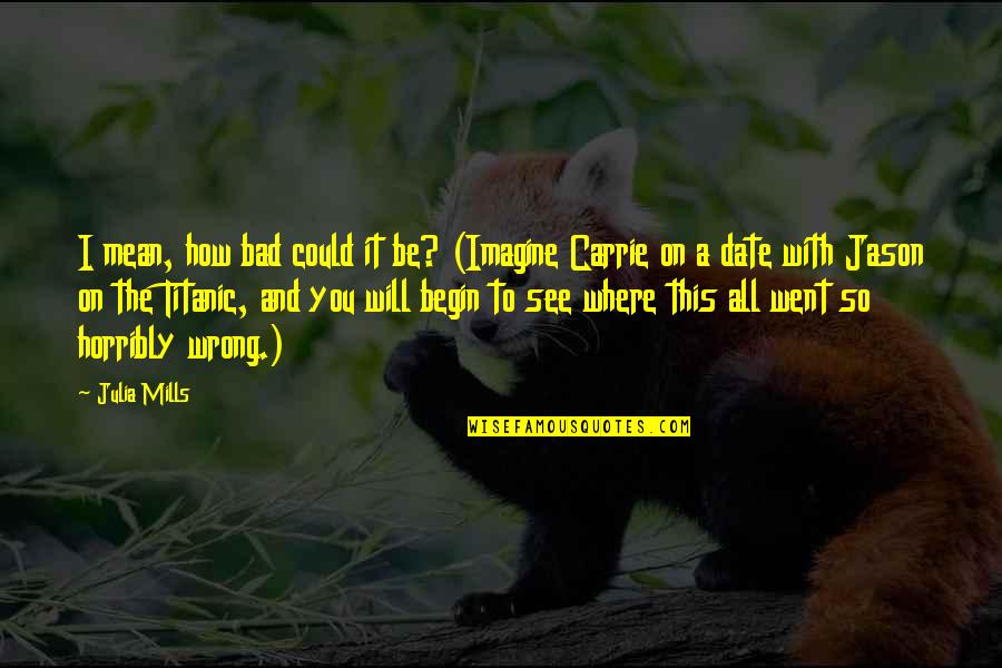 I Will Date You Quotes By Julia Mills: I mean, how bad could it be? (Imagine