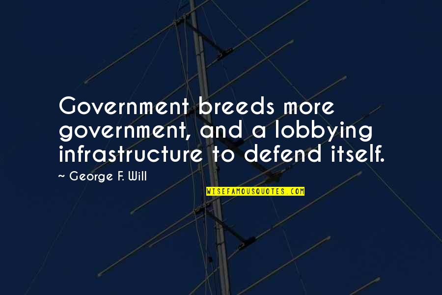 I Will Defend You Quotes By George F. Will: Government breeds more government, and a lobbying infrastructure
