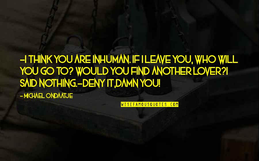 I Will Deny You Quotes By Michael Ondaatje: -I think you are inhuman. If I leave I Will Deny You Quotes By Michael Ondaatje: -I think you are inhuman. If I leave