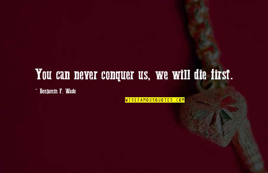 I Will Die For You Quotes By Benjamin F. Wade: You can never conquer us, we will die I Will Die For You Quotes By Benjamin F. Wade: You can never conquer us, we will die