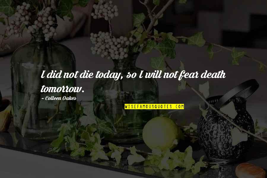 I Will Die Tomorrow Quotes By Colleen Oakes: I did not die today, so I will I Will Die Tomorrow Quotes By Colleen Oakes: I did not die today, so I will