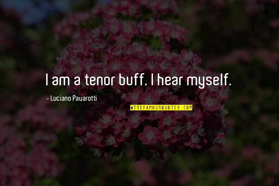 I Will Die Tomorrow Quotes By Luciano Pavarotti: I am a tenor buff. I hear myself. I Will Die Tomorrow Quotes By Luciano Pavarotti: I am a tenor buff. I hear myself.