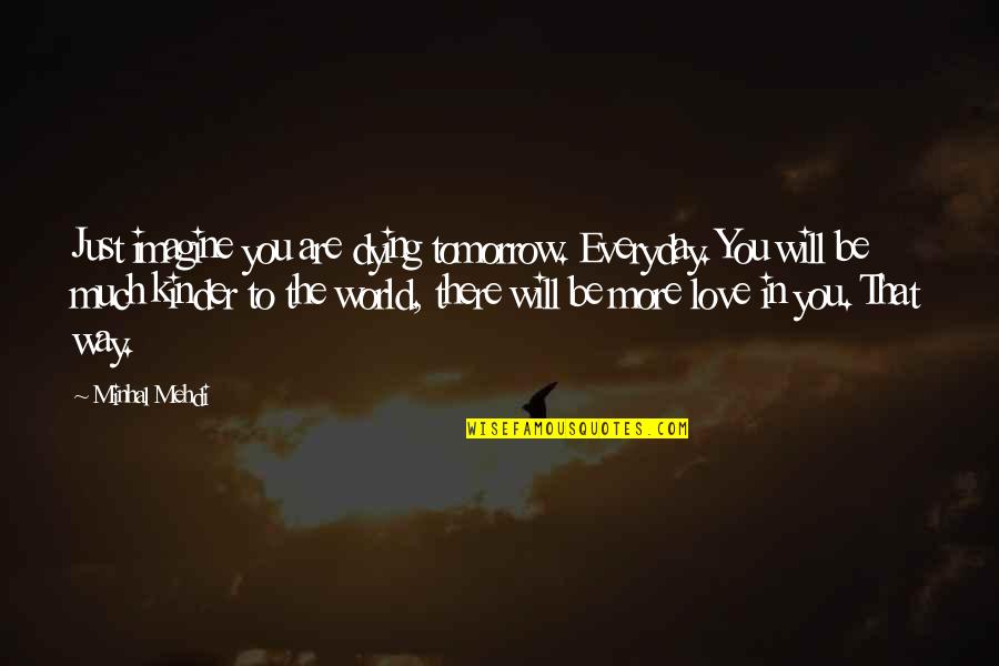 I Will Die Tomorrow Quotes By Minhal Mehdi: Just imagine you are dying tomorrow. Everyday. You I Will Die Tomorrow Quotes By Minhal Mehdi: Just imagine you are dying tomorrow. Everyday. You